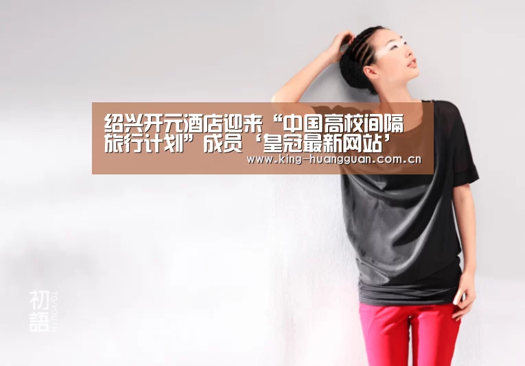 绍兴开元酒店迎来“中国高校间隔旅行计划”成员‘皇冠最新网站’(图2)